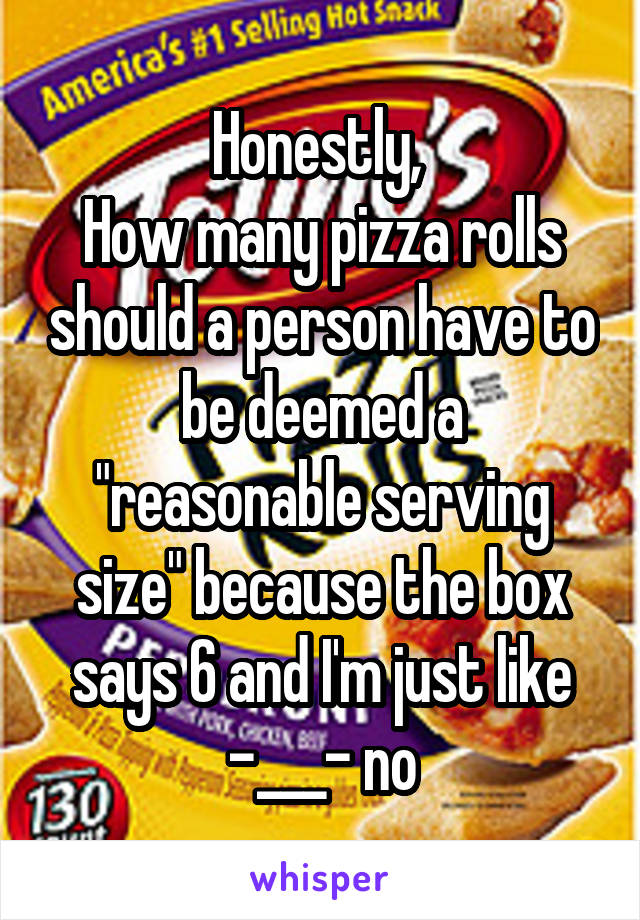 Honestly, 
How many pizza rolls should a person have to be deemed a "reasonable serving size" because the box says 6 and I'm just like
-___- no