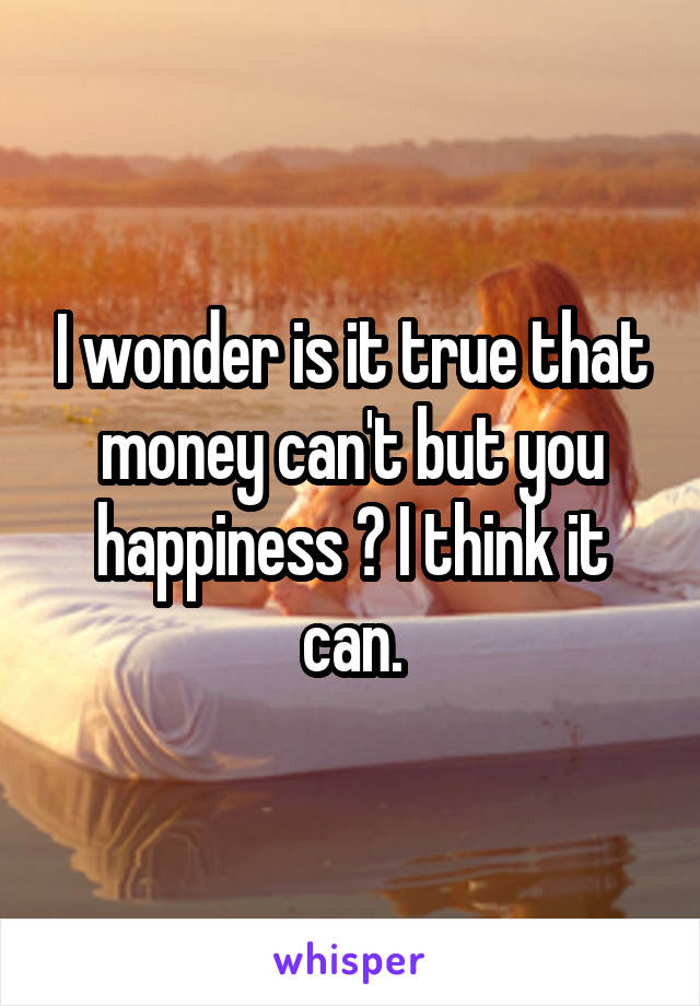 I wonder is it true that money can't but you happiness ? I think it can.