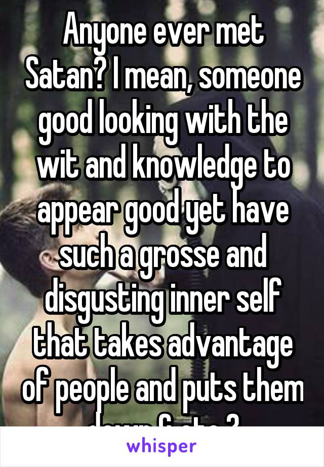 Anyone ever met Satan? I mean, someone good looking with the wit and knowledge to appear good yet have such a grosse and disgusting inner self that takes advantage of people and puts them down & etc.?