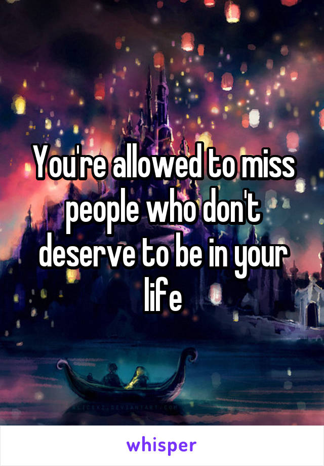 You're allowed to miss people who don't deserve to be in your life