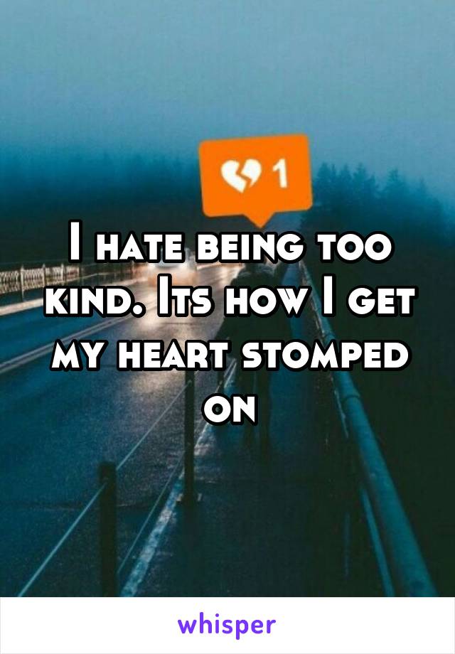 I hate being too kind. Its how I get my heart stomped on