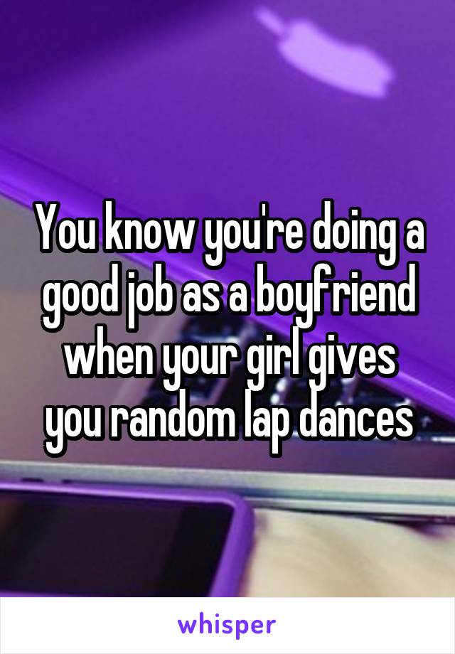 You know you're doing a good job as a boyfriend when your girl gives you random lap dances