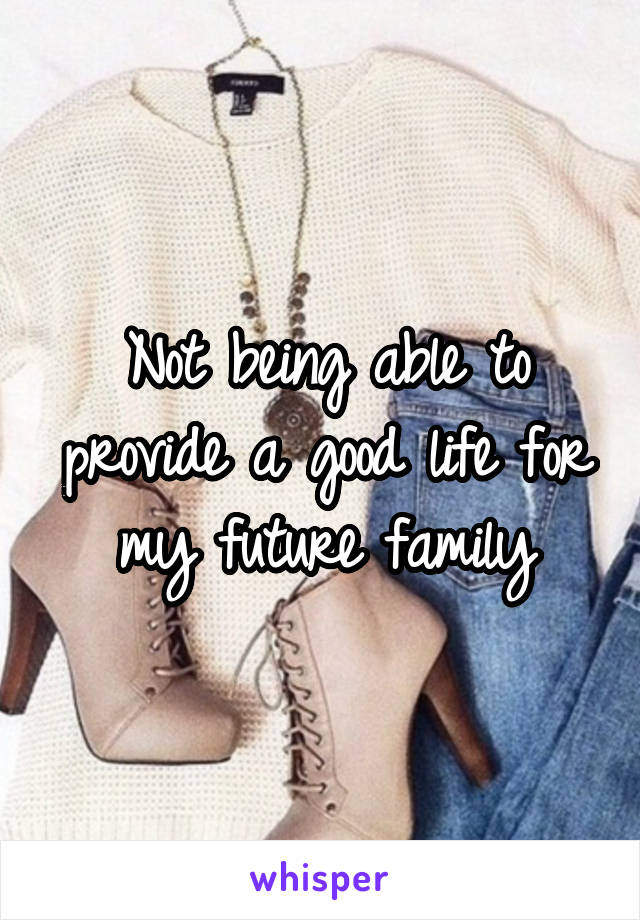 Not being able to provide a good life for my future family