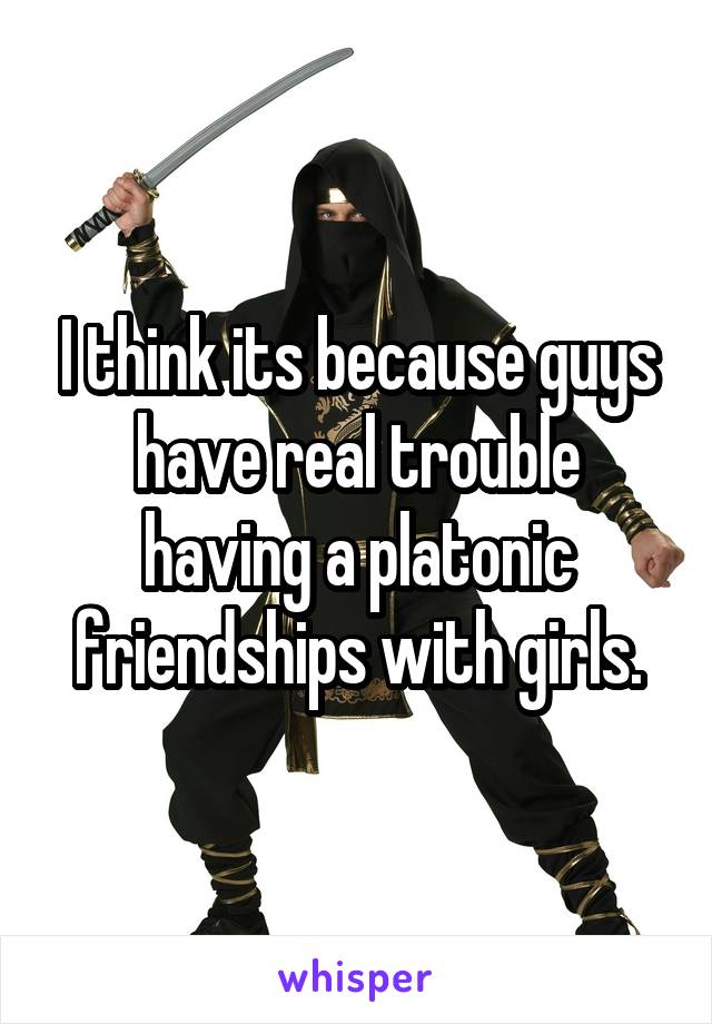 I think its because guys have real trouble having a platonic friendships with girls.