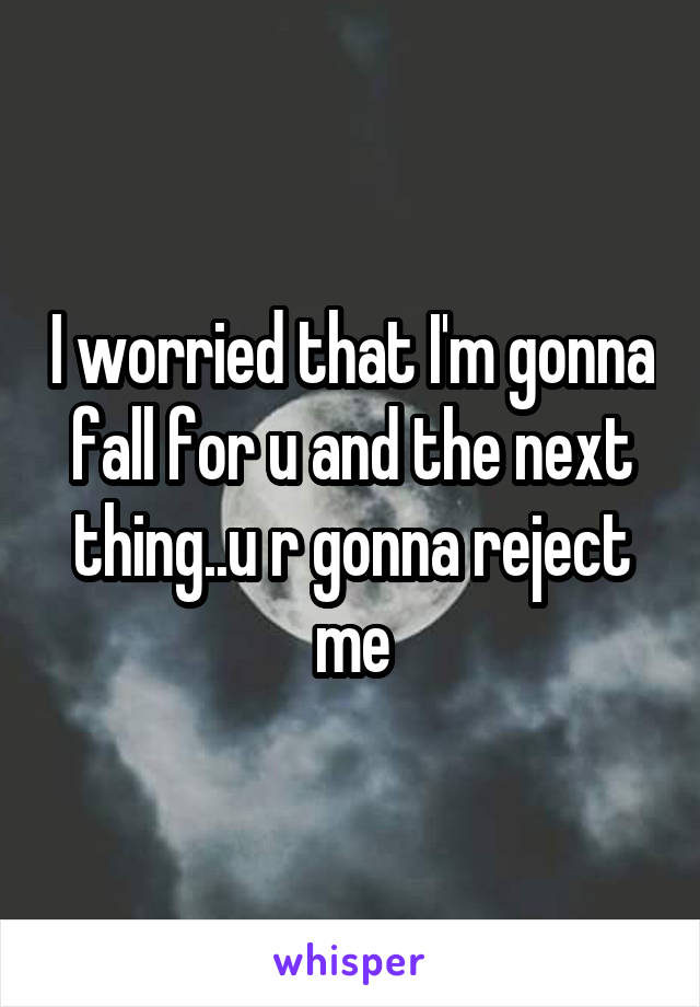 I worried that I'm gonna fall for u and the next thing..u r gonna reject me