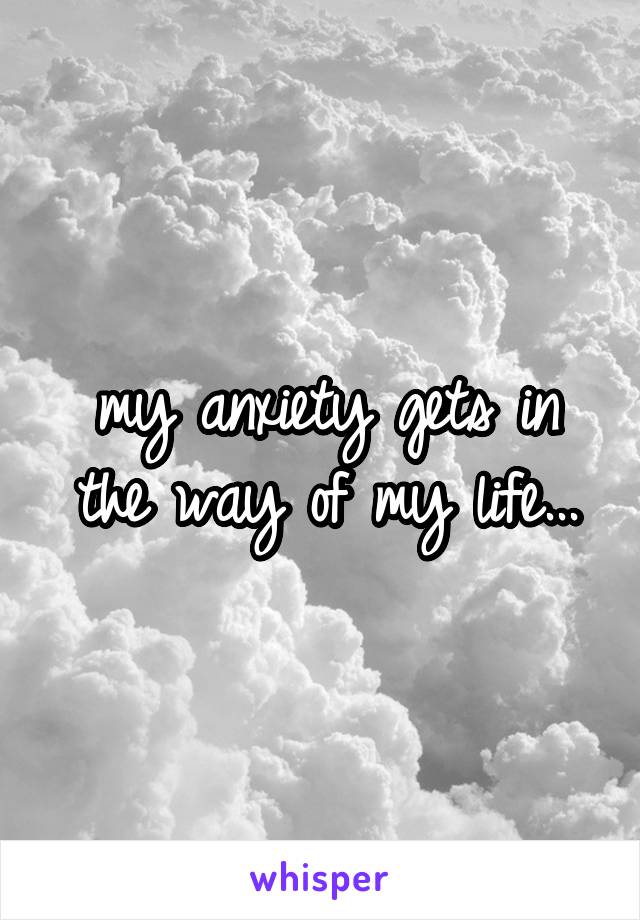 my anxiety gets in the way of my life...