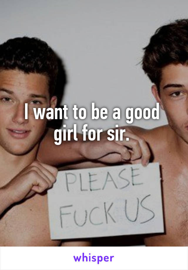 I want to be a good  girl for sir. 
