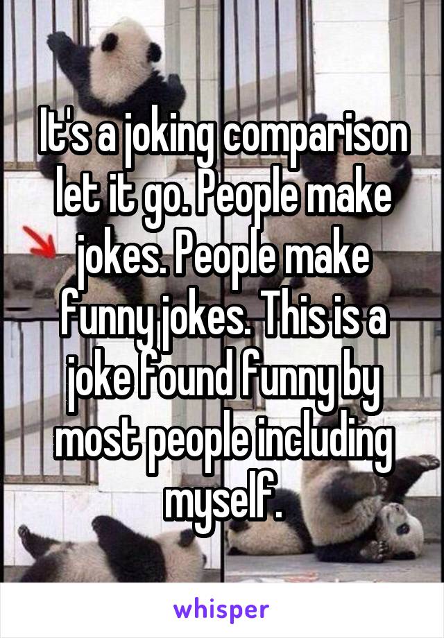 It's a joking comparison let it go. People make jokes. People make funny jokes. This is a joke found funny by most people including myself.