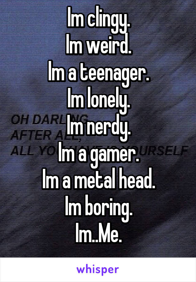 Im clingy.
Im weird.
Im a teenager.
Im lonely.
Im nerdy.
Im a gamer.
Im a metal head.
Im boring.
Im..Me.
