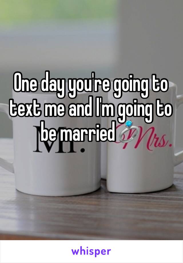 One day you're going to text me and I'm going to be married💍