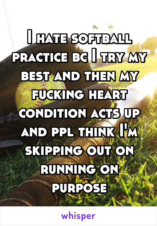 I hate softball practice bc I try my best and then my fucking heart condition acts up and ppl think I'm skipping out on running on purpose