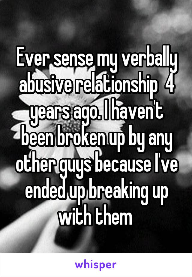 Ever sense my verbally abusive relationship  4 years ago. I haven't been broken up by any other guys because I've ended up breaking up with them 