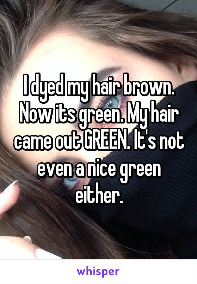 I dyed my hair brown. Now its green. My hair came out GREEN. It's not even a nice green either.