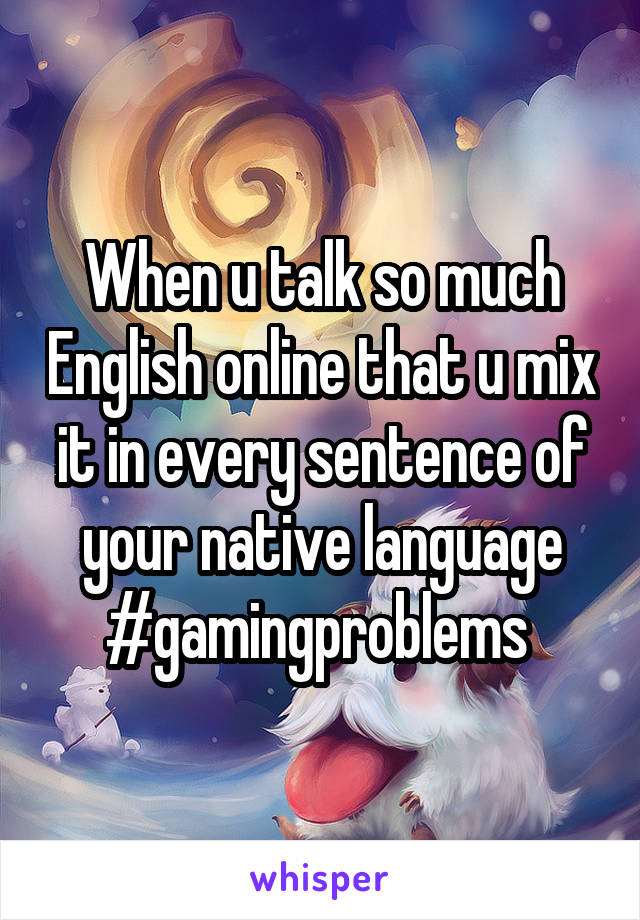 When u talk so much English online that u mix it in every sentence of your native language
#gamingproblems 