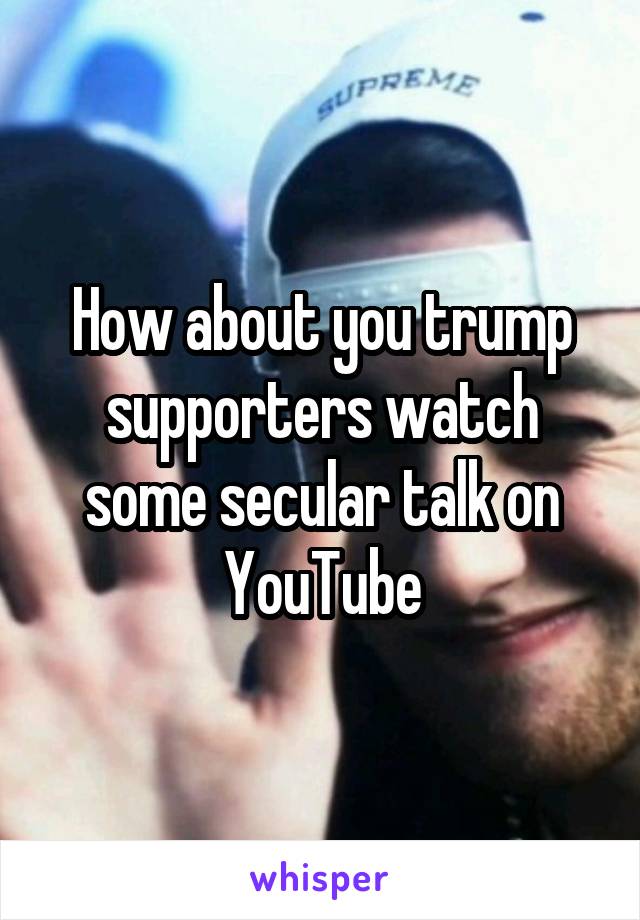 How about you trump supporters watch some secular talk on YouTube