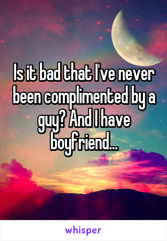 Is it bad that I've never been complimented by a guy? And I have boyfriend...
