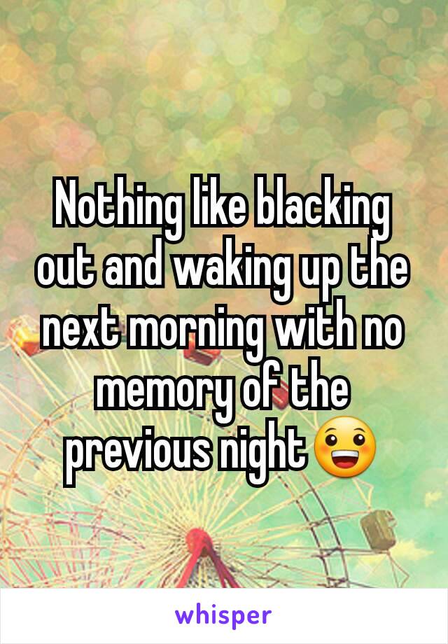 Nothing like blacking out and waking up the next morning with no memory of the previous night😀