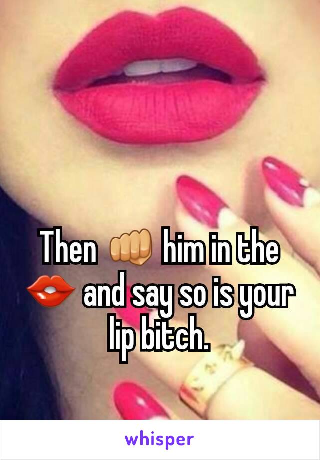Then 👊 him in the 👄 and say so is your lip bitch.