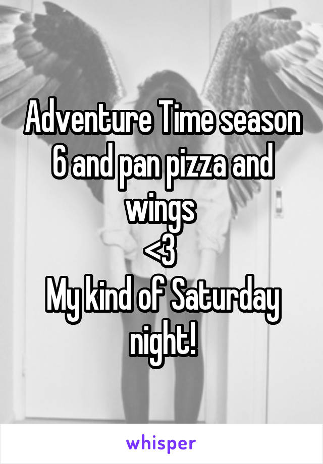 Adventure Time season 6 and pan pizza and wings 
<3 
My kind of Saturday night!