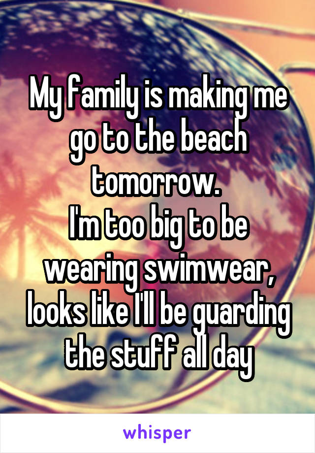 My family is making me go to the beach tomorrow. 
I'm too big to be wearing swimwear, looks like I'll be guarding the stuff all day