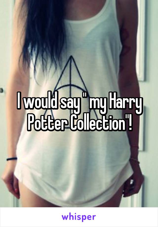 I would say " my Harry Potter Collection"!