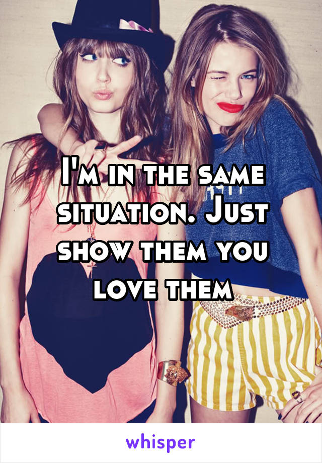 I'm in the same situation. Just show them you love them