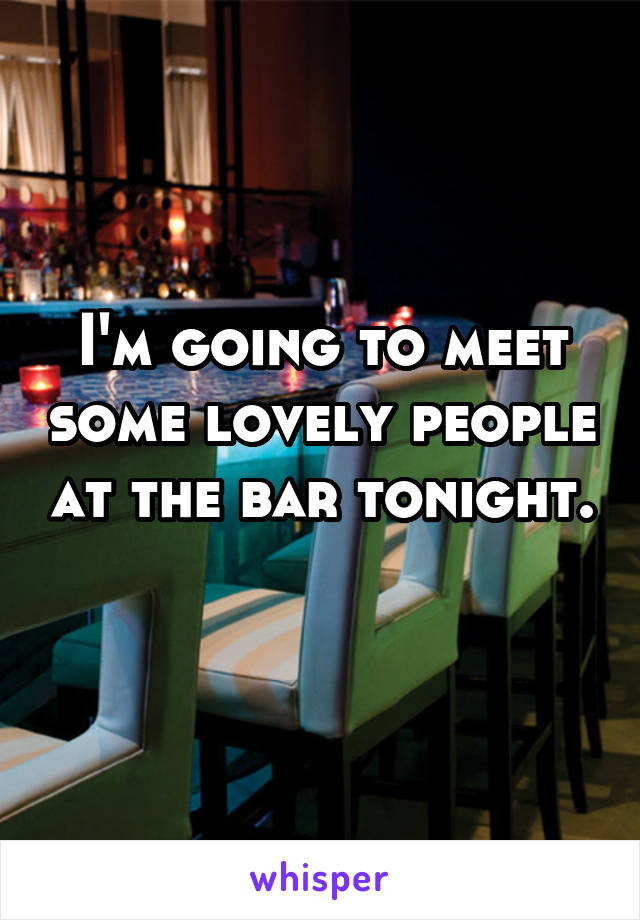 I'm going to meet some lovely people at the bar tonight. 