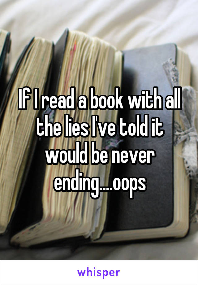 If I read a book with all the lies I've told it would be never ending....oops