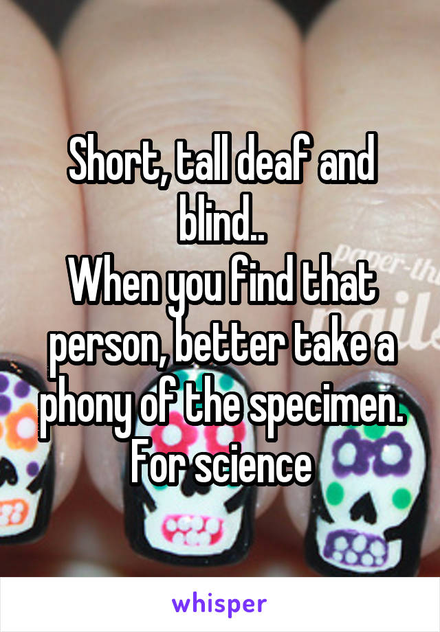 Short, tall deaf and blind..
When you find that person, better take a phony of the specimen. For science