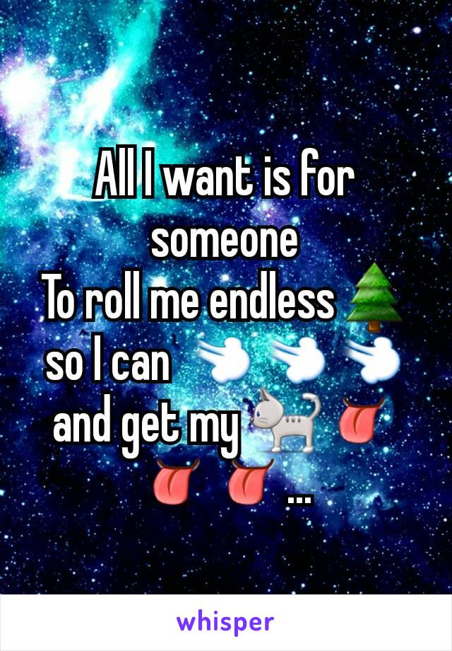 All I want is for someone
To roll me endless🌲so I can 💨💨💨 and get my 🐈👅👅👅...