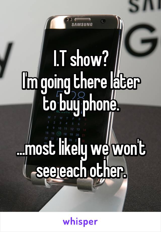 I.T show?
I'm going there later to buy phone.

...most likely we won't see each other.