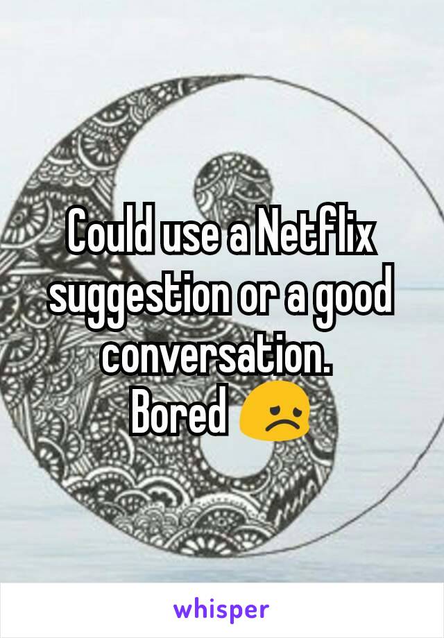 Could use a Netflix suggestion or a good conversation. 
Bored 😞