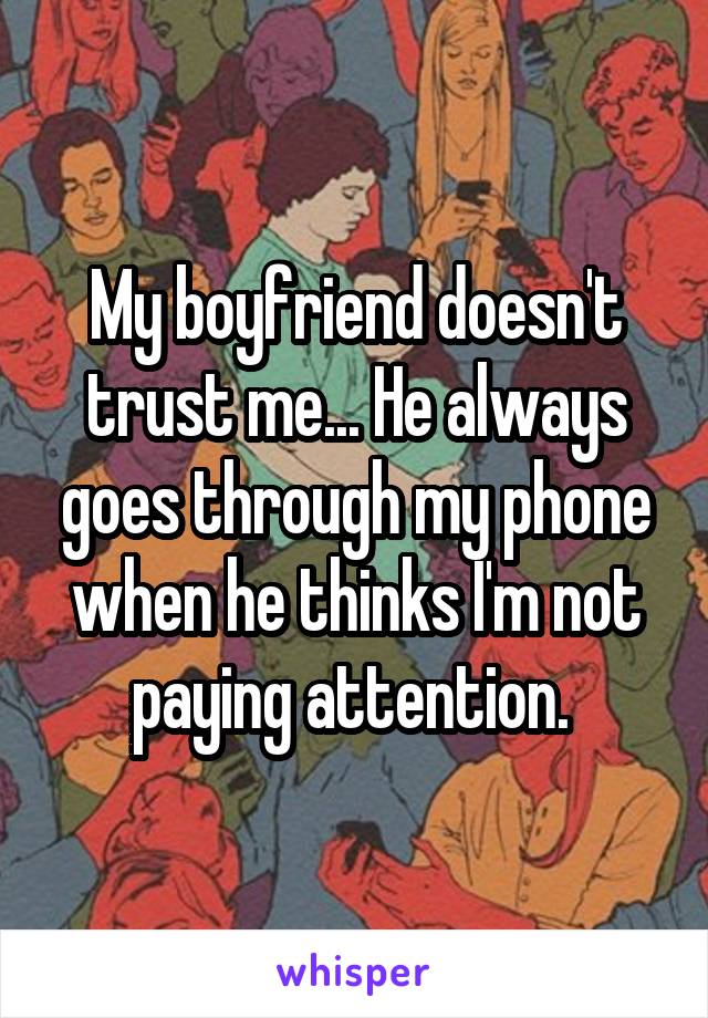 My boyfriend doesn't trust me... He always goes through my phone when he thinks I'm not paying attention. 