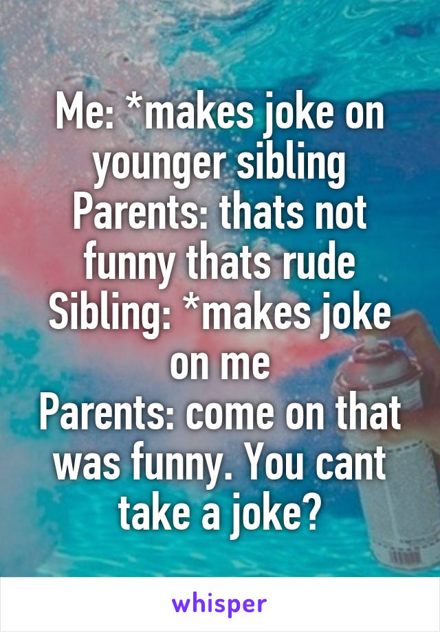 Me: *makes joke on younger sibling
Parents: thats not funny thats rude
Sibling: *makes joke on me
Parents: come on that was funny. You cant take a joke?