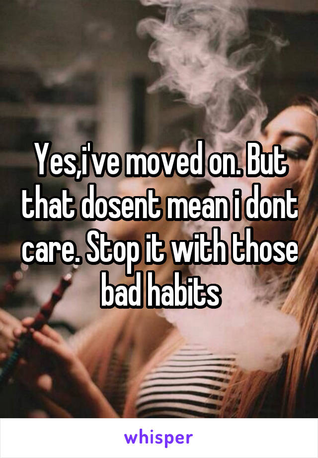 Yes,i've moved on. But that dosent mean i dont care. Stop it with those bad habits