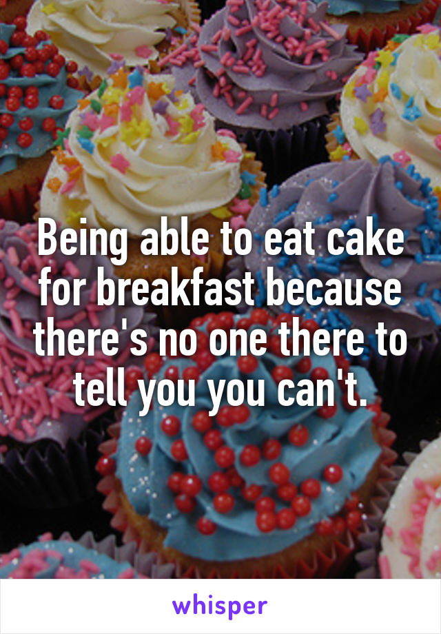Being able to eat cake for breakfast because there's no one there to tell you you can't.