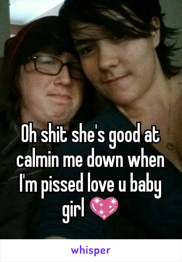 Oh shit she's good at calmin me down when I'm pissed love u baby girl 💖