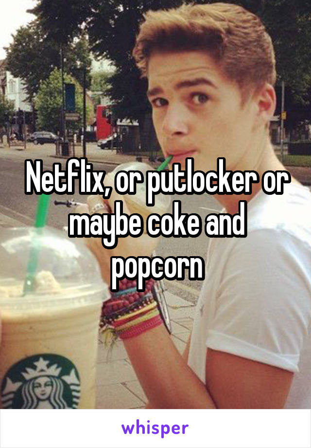 Netflix, or putlocker or maybe coke and popcorn