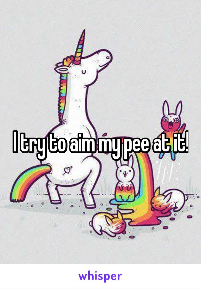 I try to aim my pee at it!