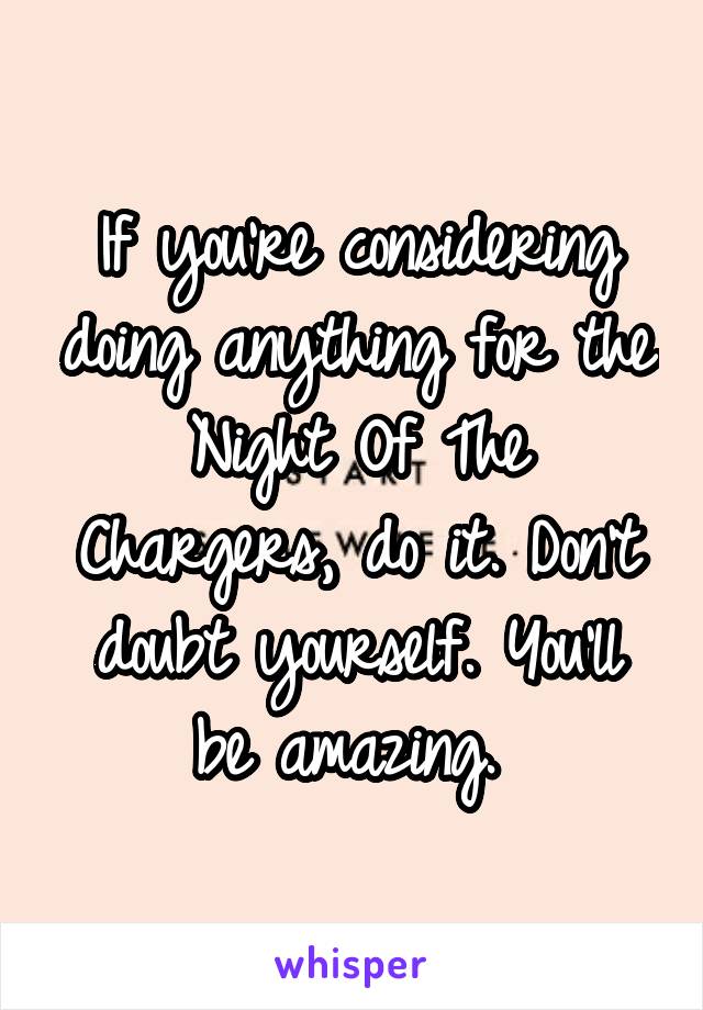 If you're considering doing anything for the Night Of The Chargers, do it. Don't doubt yourself. You'll be amazing. 