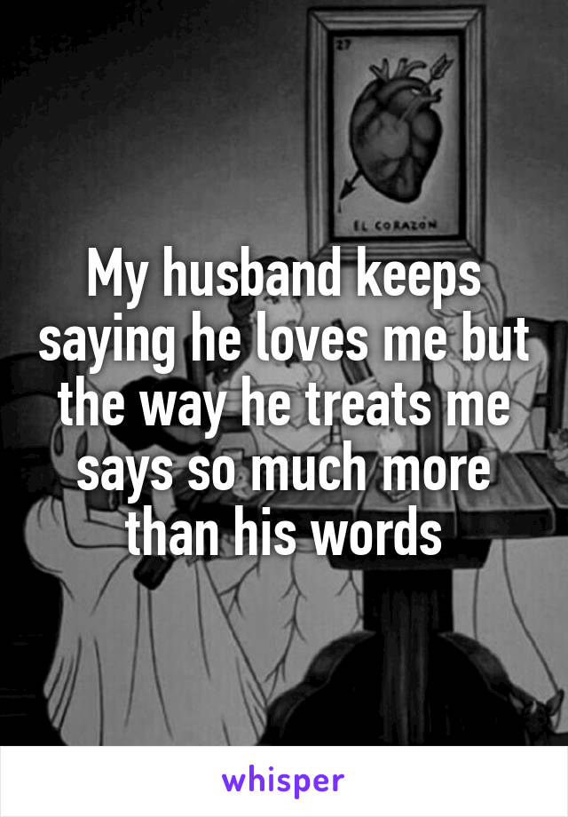 My husband keeps saying he loves me but the way he treats me says so much more than his words