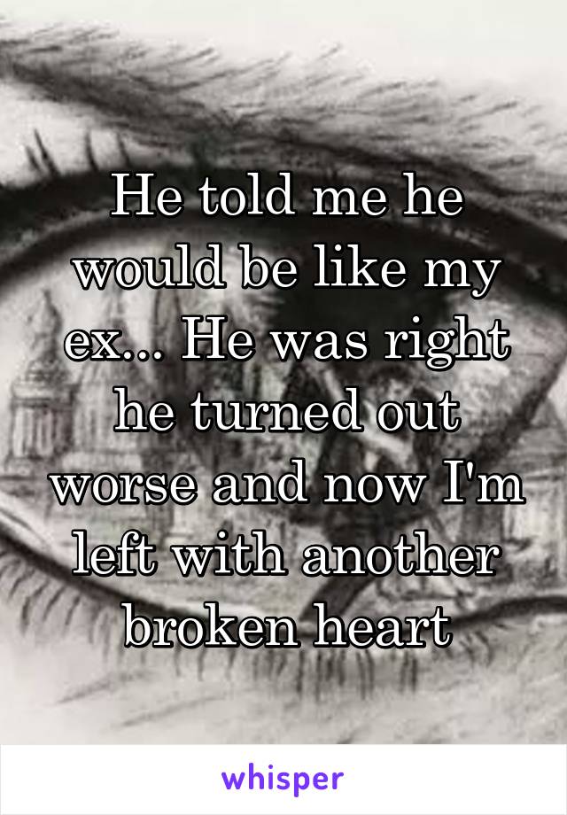 He told me he would be like my ex... He was right he turned out worse and now I'm left with another broken heart