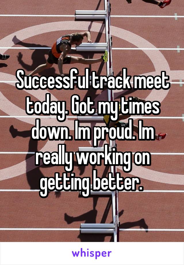 Successful track meet today. Got my times down. Im proud. Im really working on getting better. 