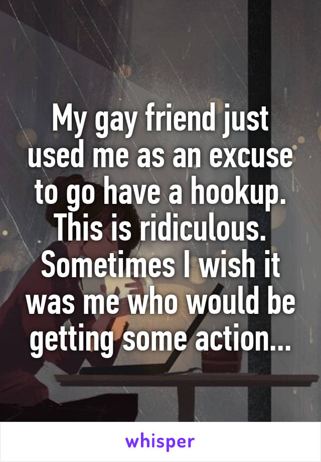 My gay friend just used me as an excuse to go have a hookup. This is ridiculous. Sometimes I wish it was me who would be getting some action...