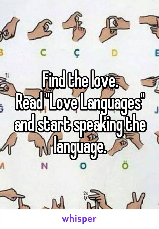 Find the love.
Read "Love Languages" and start speaking the language.