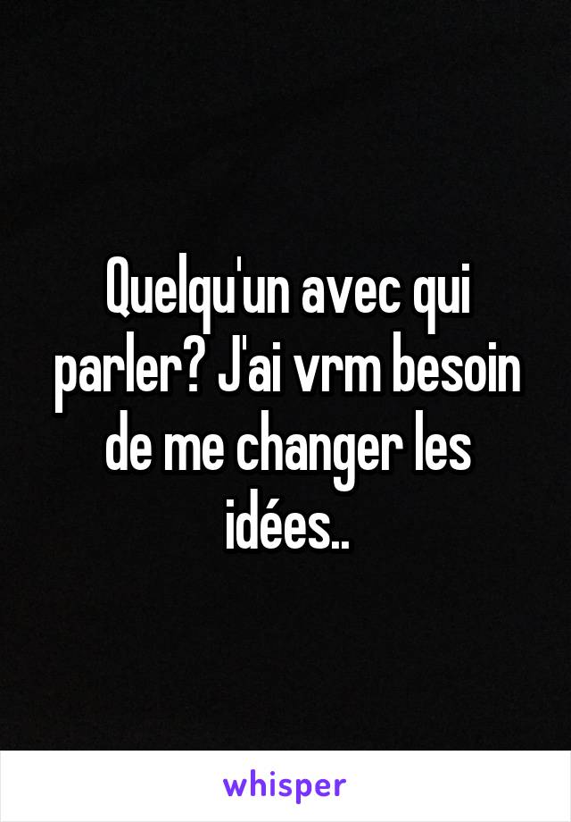 Quelqu'un avec qui parler? J'ai vrm besoin de me changer les
idées..