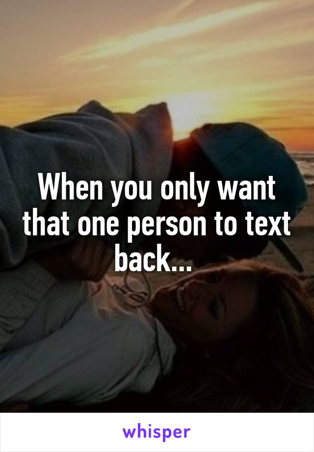 When you only want that one person to text back... 