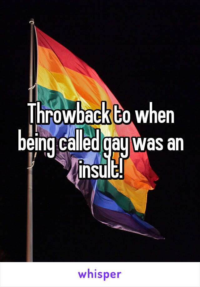 Throwback to when being called gay was an insult!