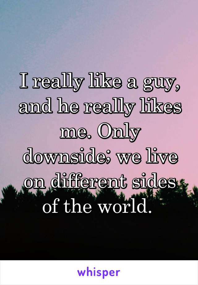 I really like a guy, and he really likes me. Only downside; we live on different sides of the world. 