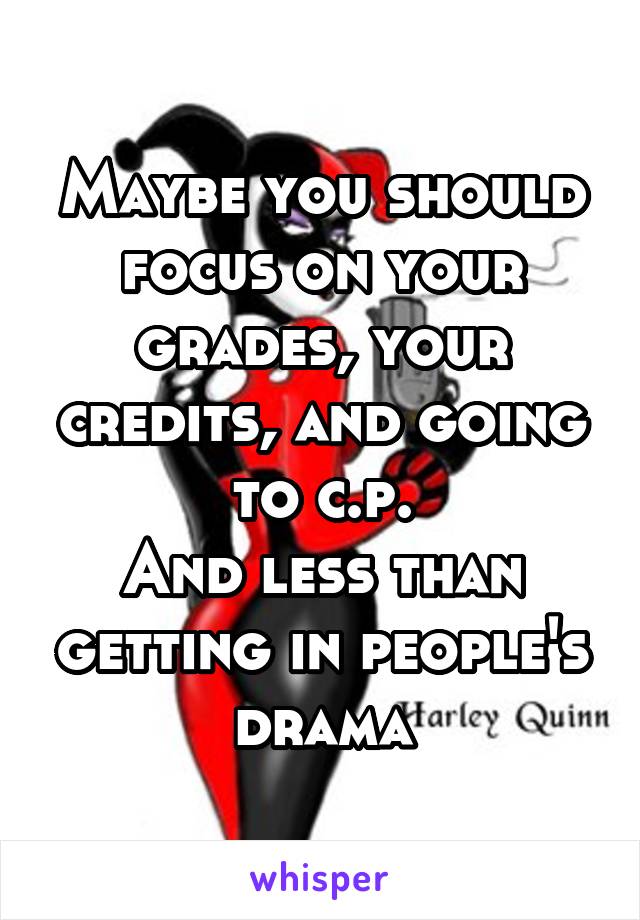 Maybe you should focus on your grades, your credits, and going to c.p.
And less than getting in people's drama